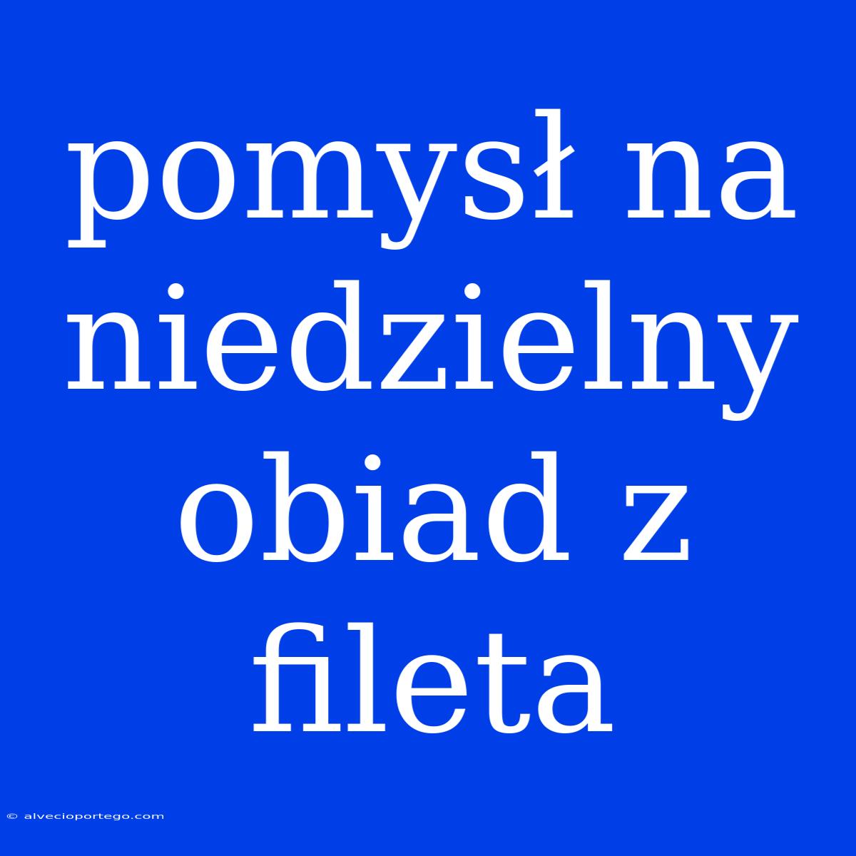 Pomysł Na Niedzielny Obiad Z Fileta