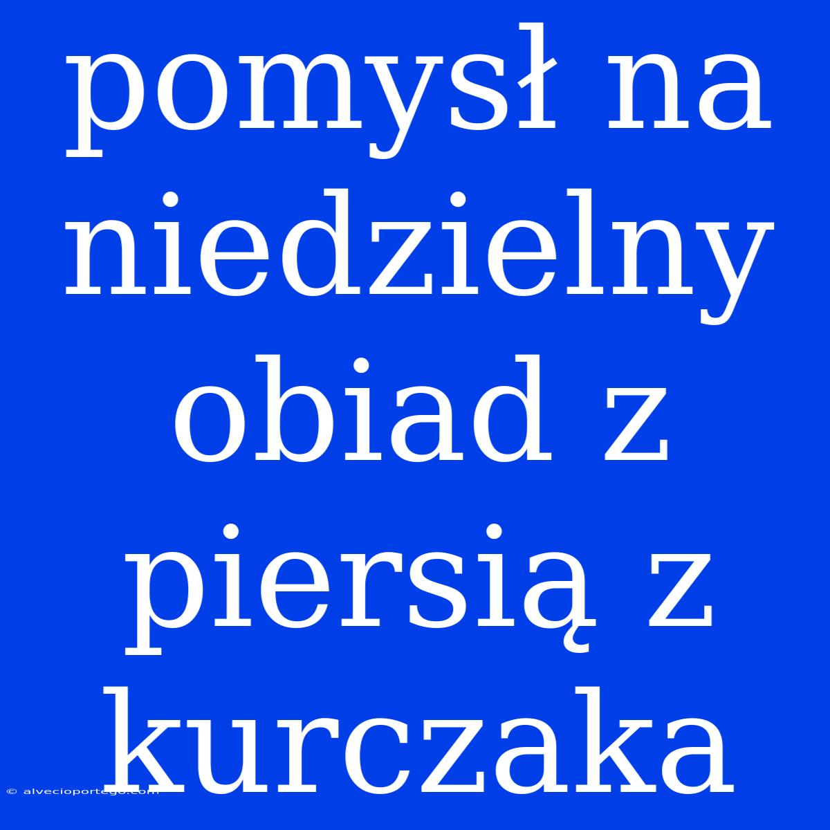 Pomysł Na Niedzielny Obiad Z Piersią Z Kurczaka