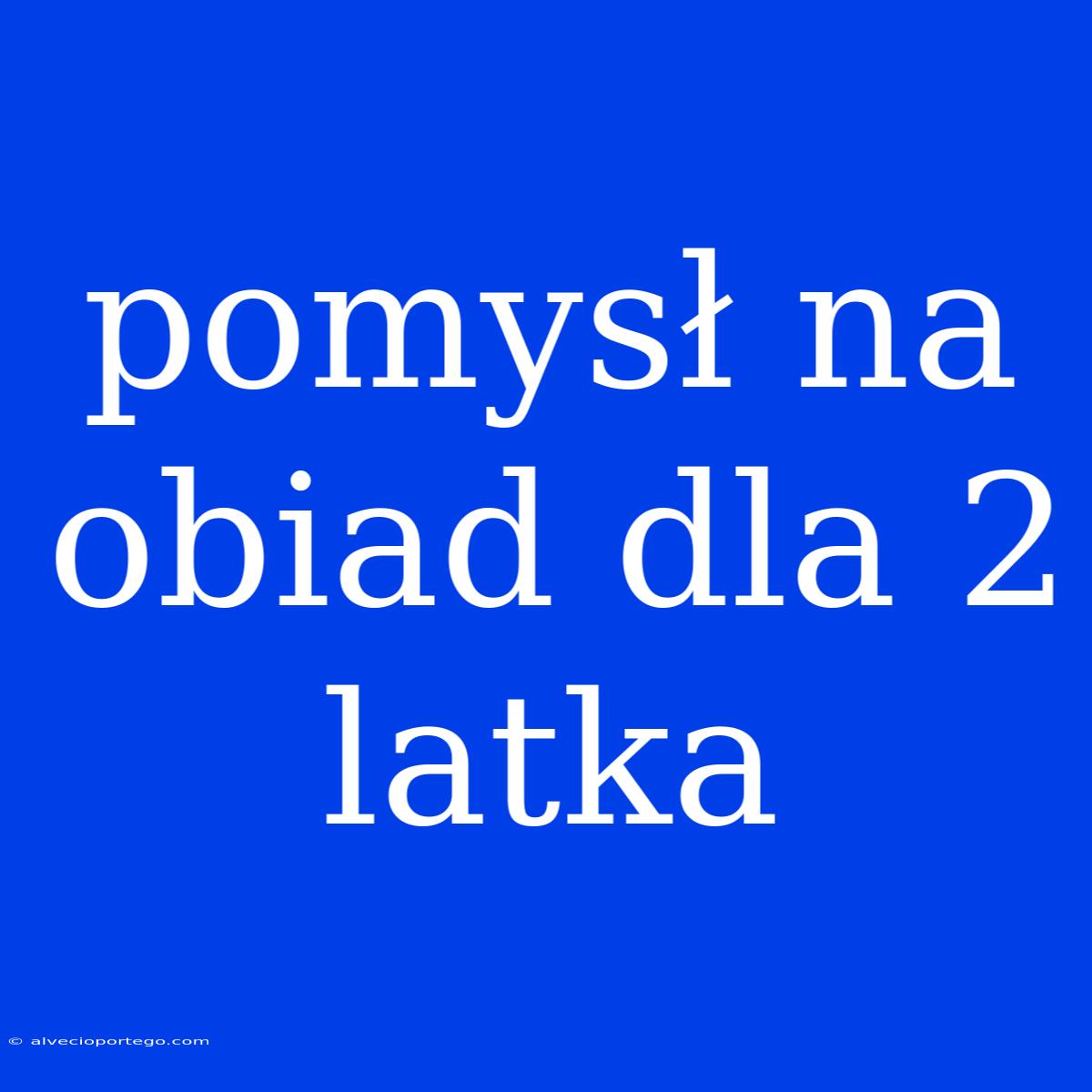 Pomysł Na Obiad Dla 2 Latka