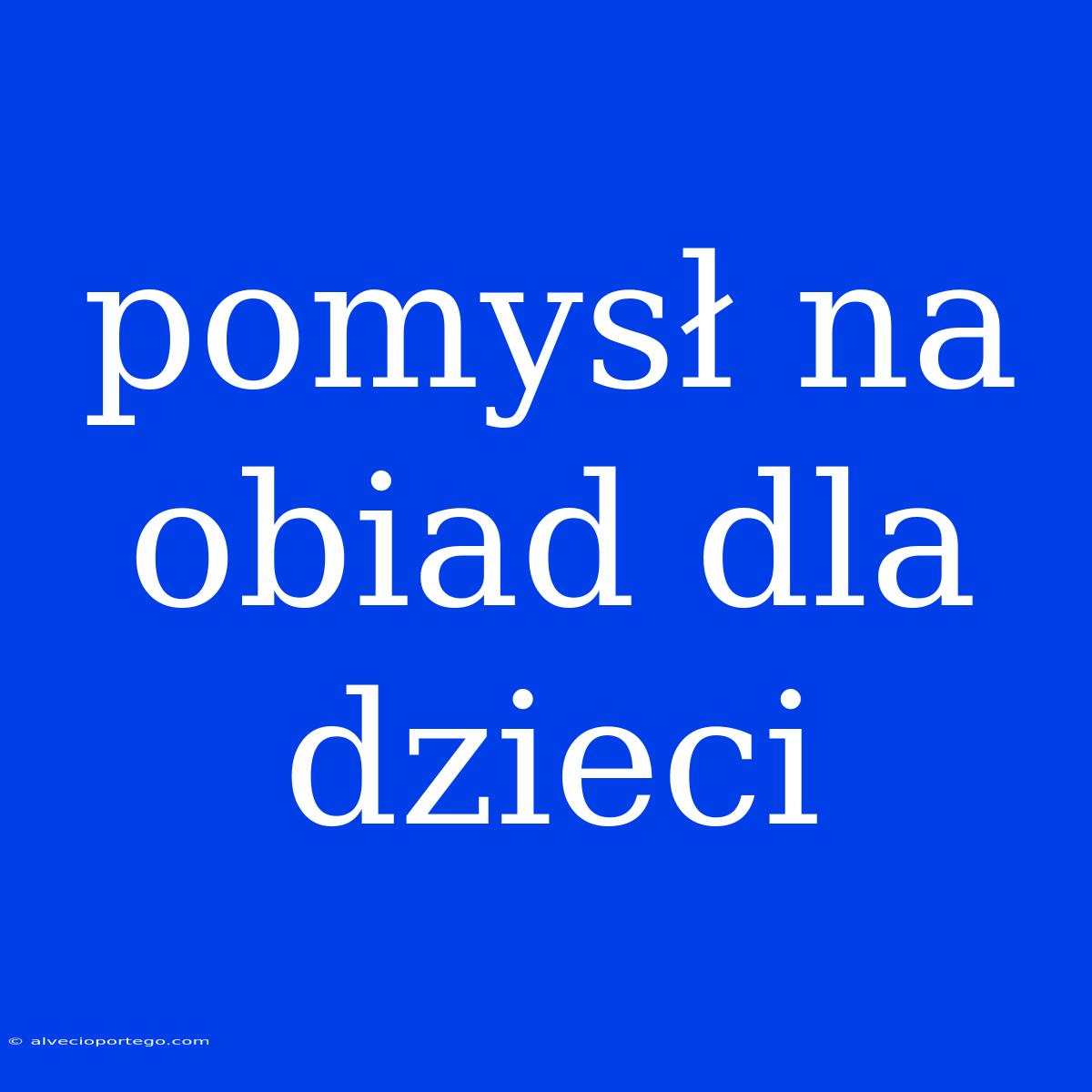 Pomysł Na Obiad Dla Dzieci