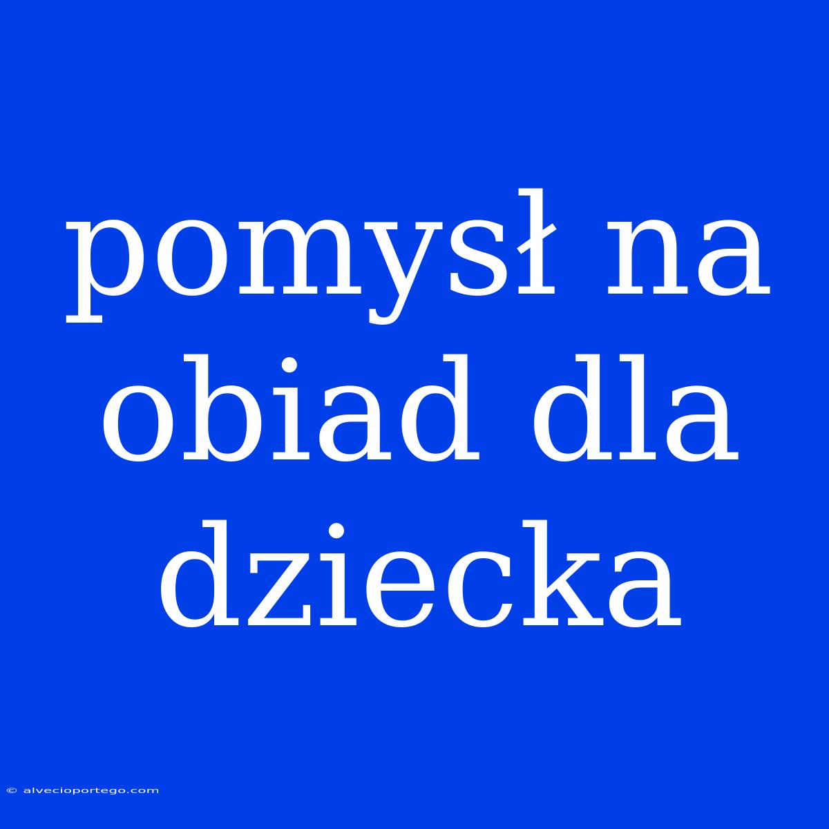 Pomysł Na Obiad Dla Dziecka