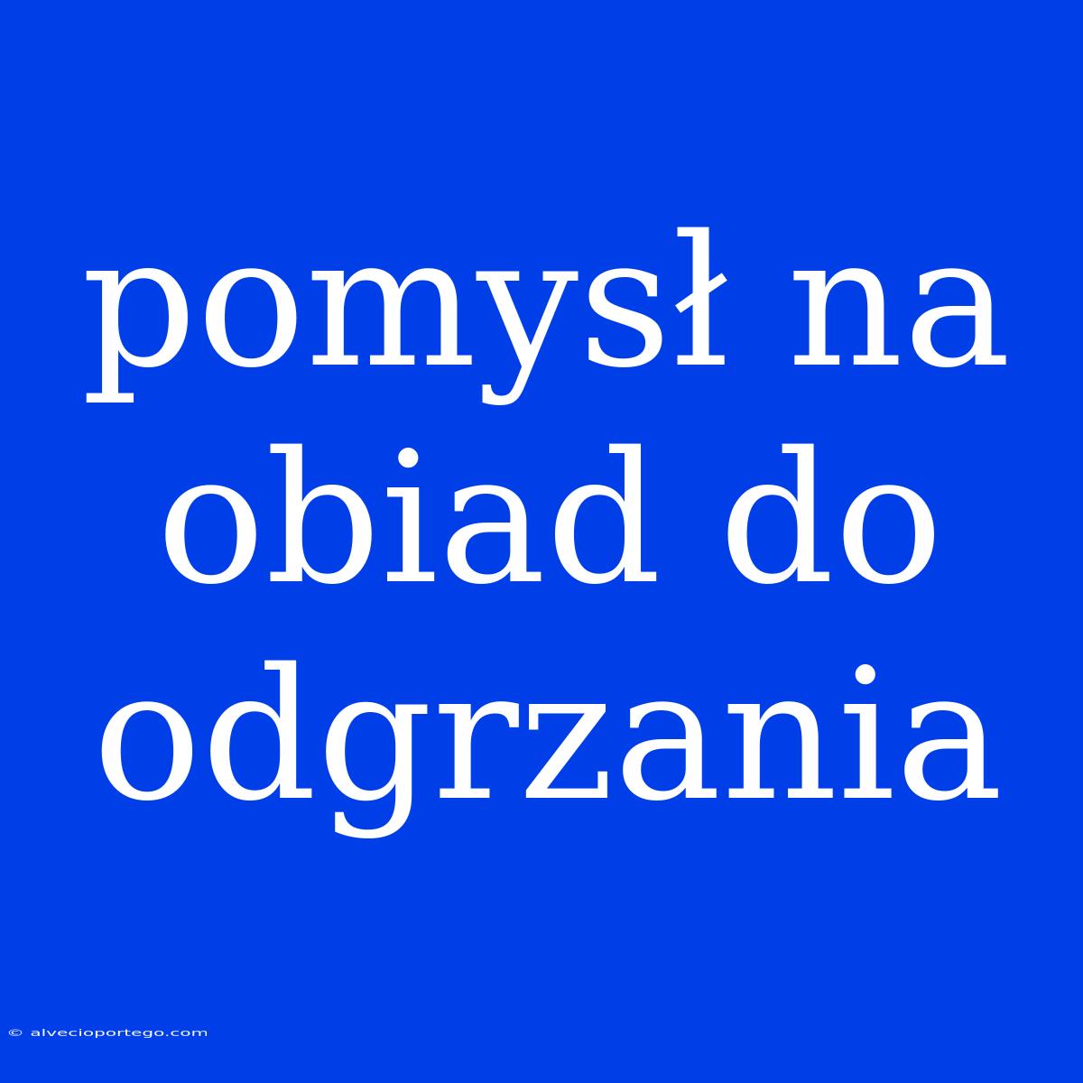 Pomysł Na Obiad Do Odgrzania