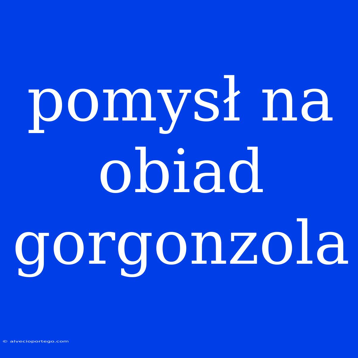 Pomysł Na Obiad Gorgonzola