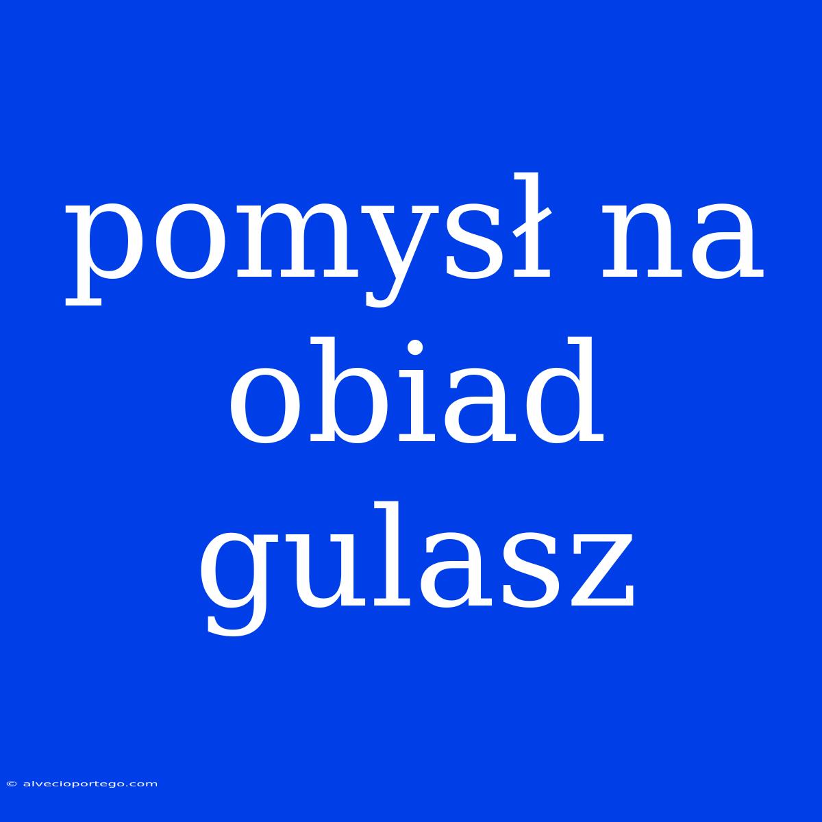 Pomysł Na Obiad Gulasz