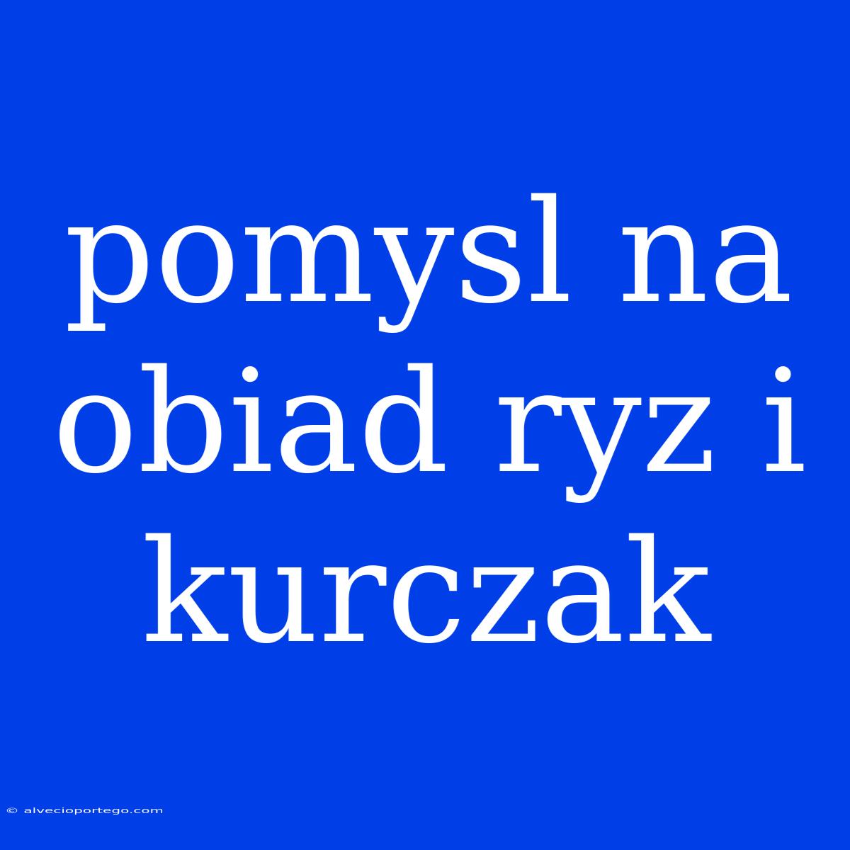 Pomysl Na Obiad Ryz I Kurczak