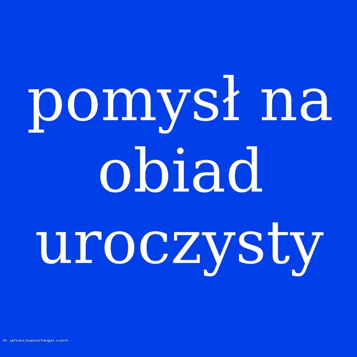 Pomysł Na Obiad Uroczysty