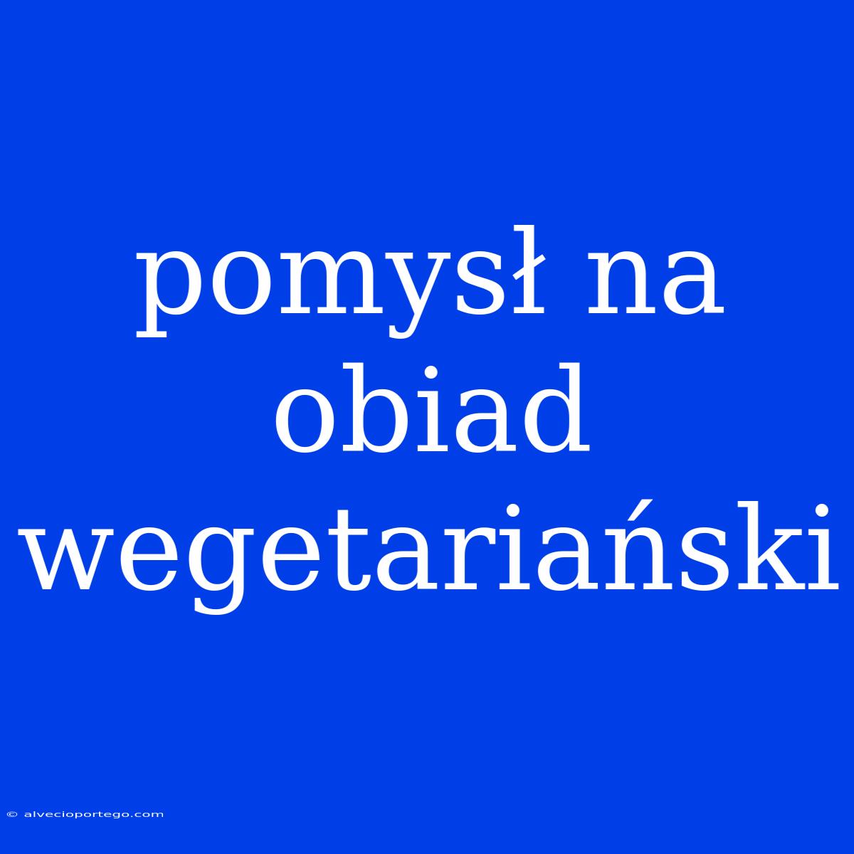 Pomysł Na Obiad Wegetariański