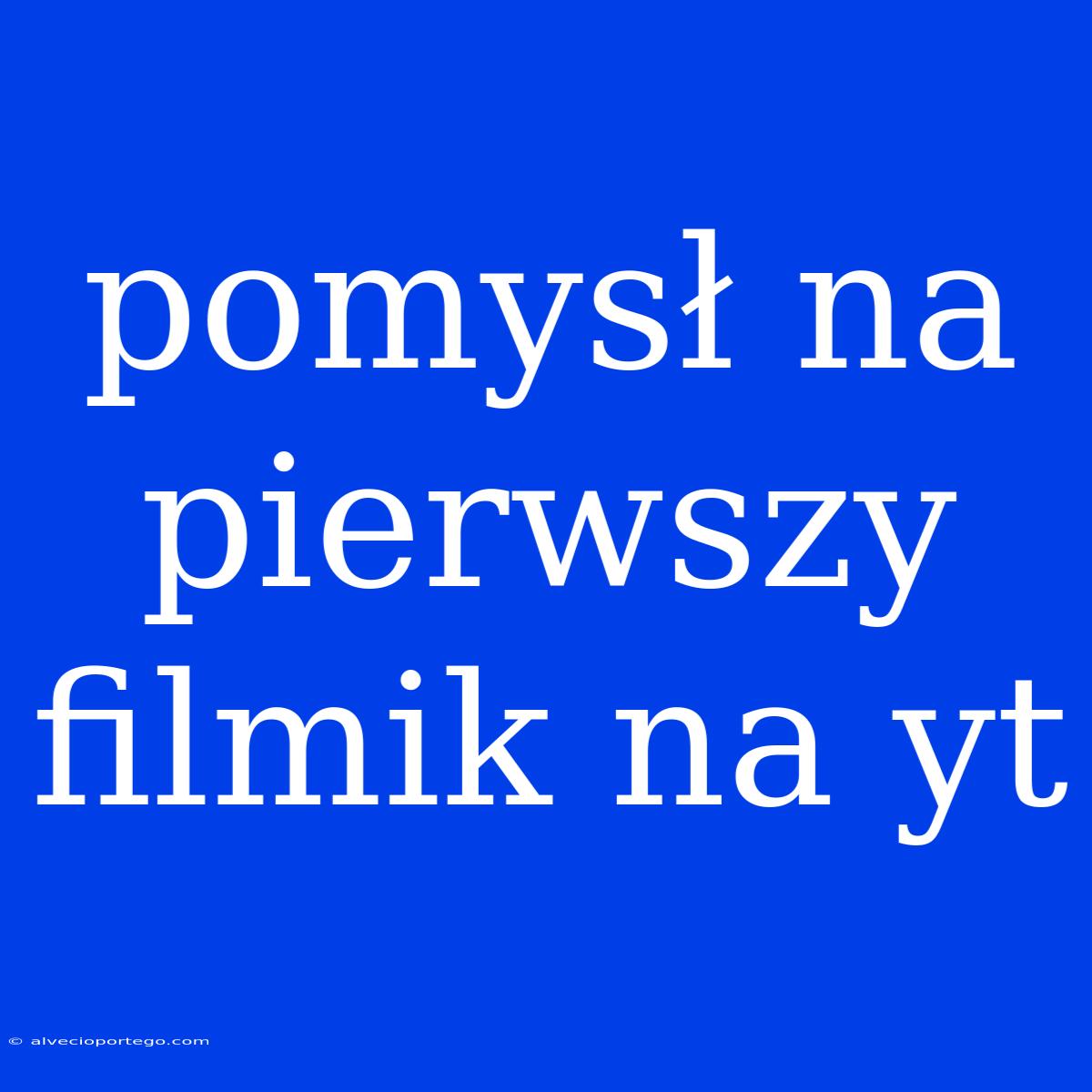 Pomysł Na Pierwszy Filmik Na Yt