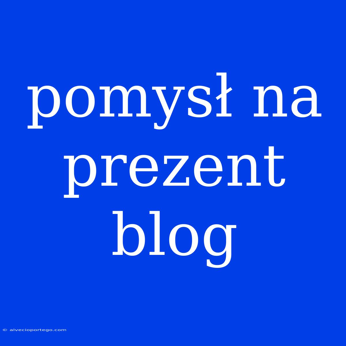 Pomysł Na Prezent Blog