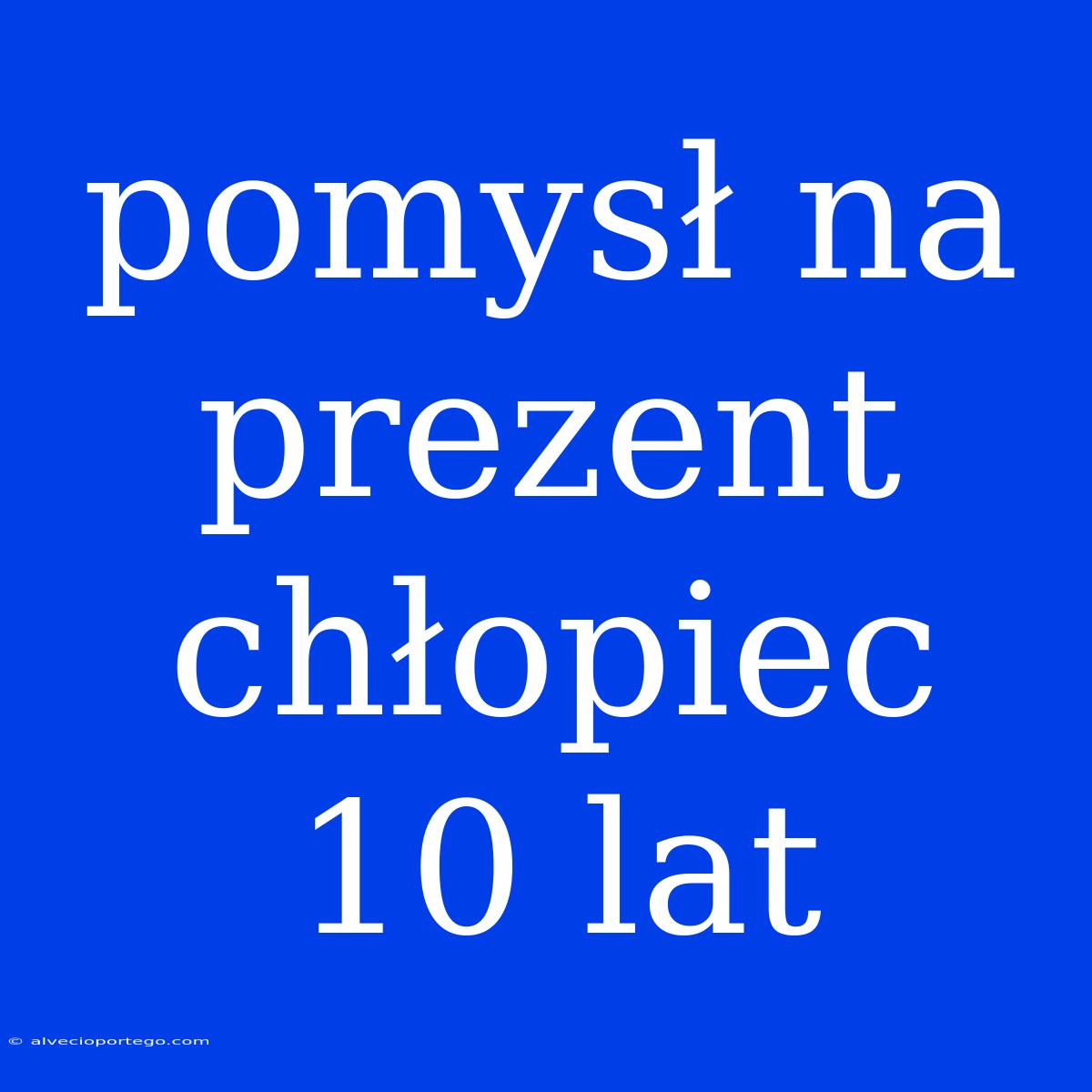 Pomysł Na Prezent Chłopiec 10 Lat