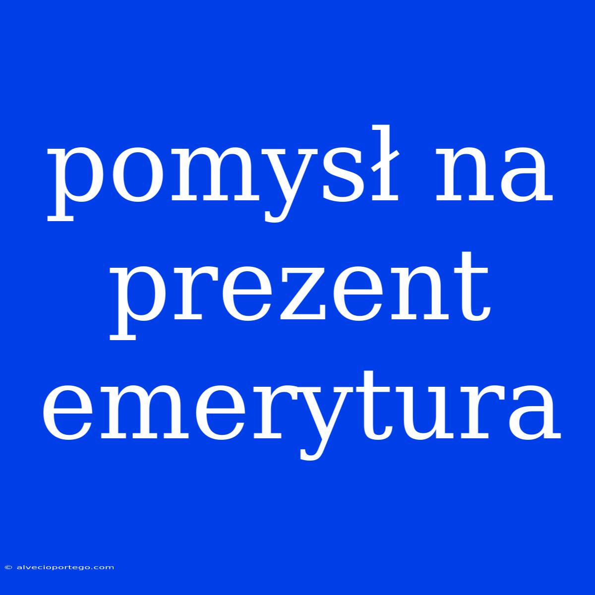 Pomysł Na Prezent Emerytura