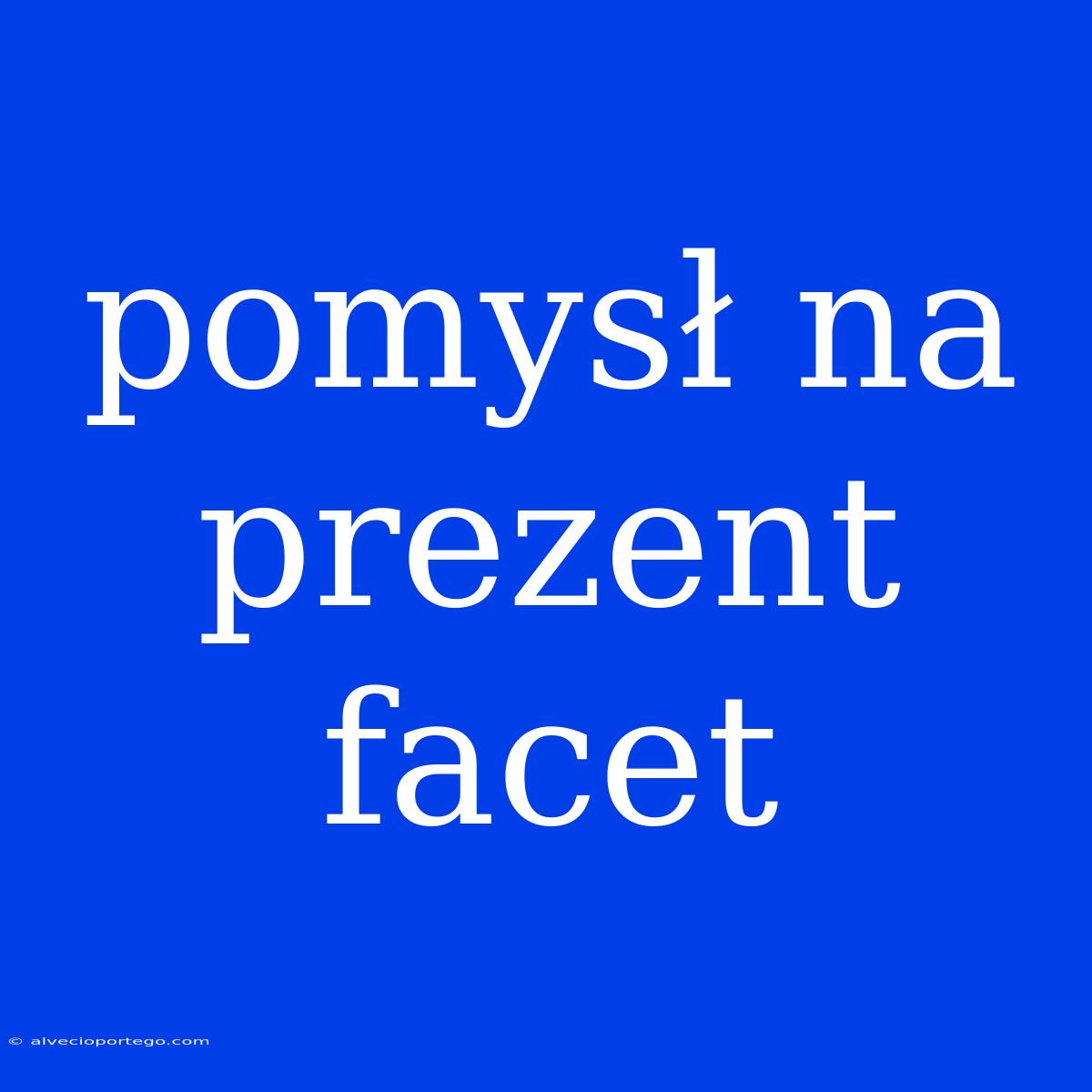 Pomysł Na Prezent Facet