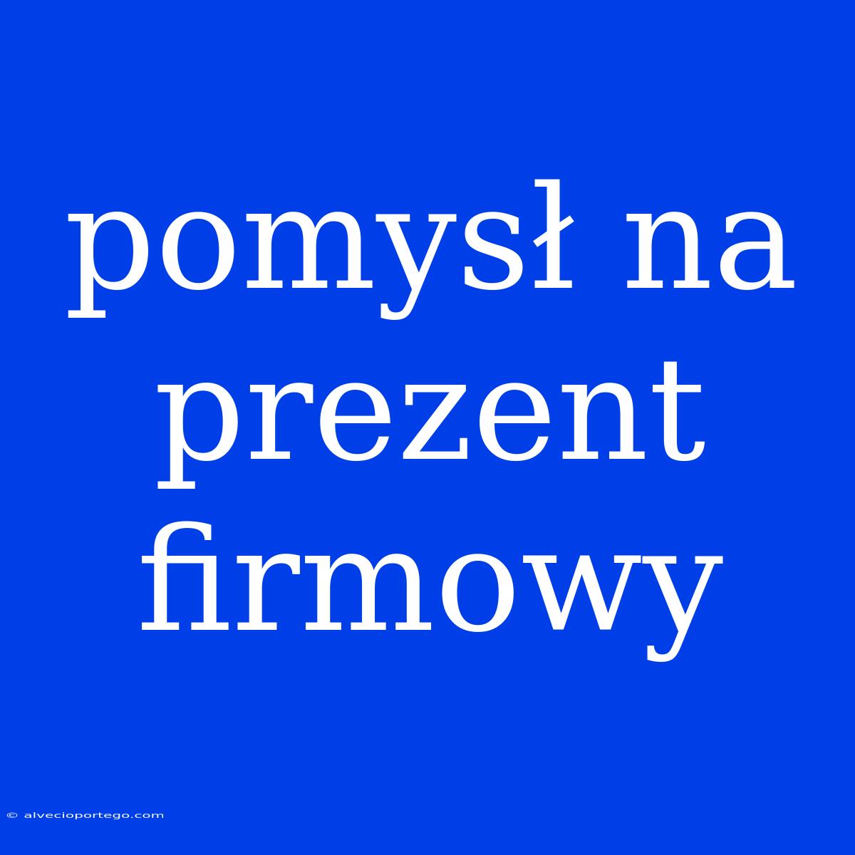 Pomysł Na Prezent Firmowy