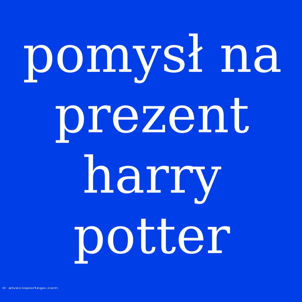 Pomysł Na Prezent Harry Potter