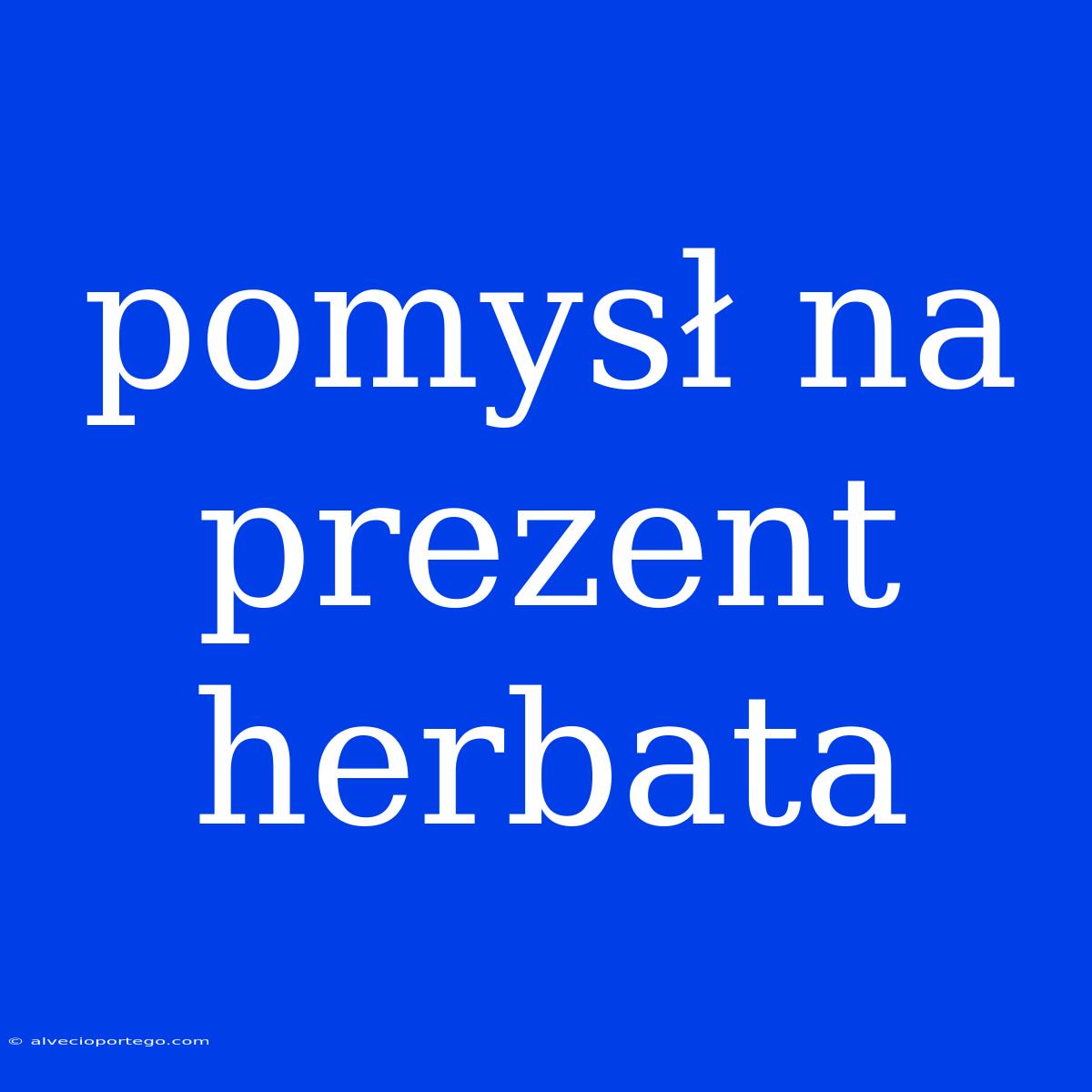 Pomysł Na Prezent Herbata