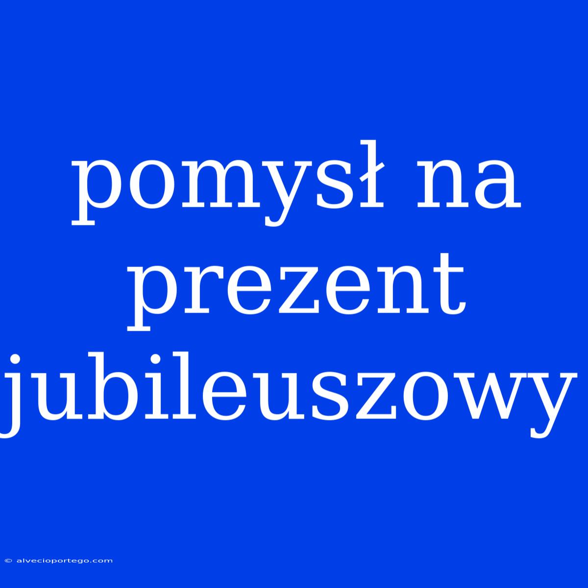 Pomysł Na Prezent Jubileuszowy