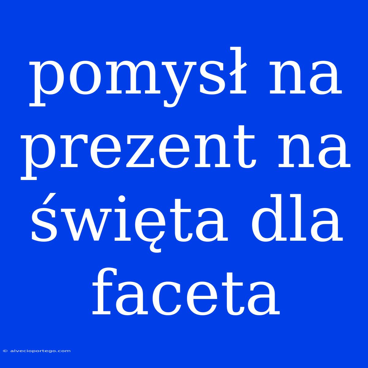 Pomysł Na Prezent Na Święta Dla Faceta