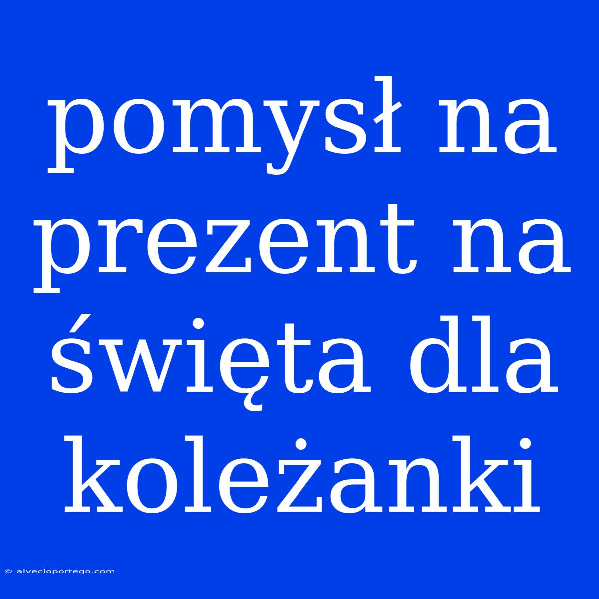 Pomysł Na Prezent Na Święta Dla Koleżanki