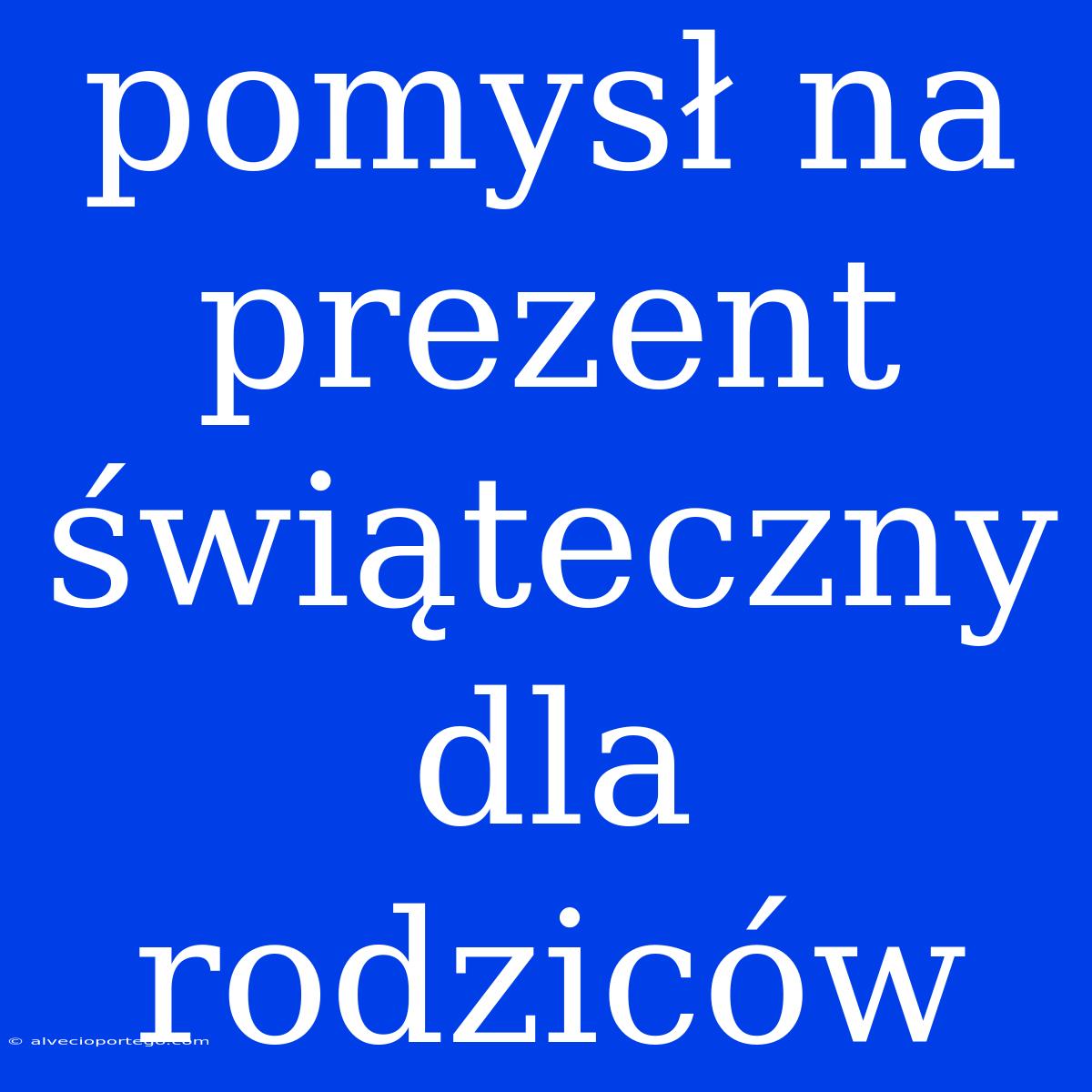 Pomysł Na Prezent Świąteczny Dla Rodziców