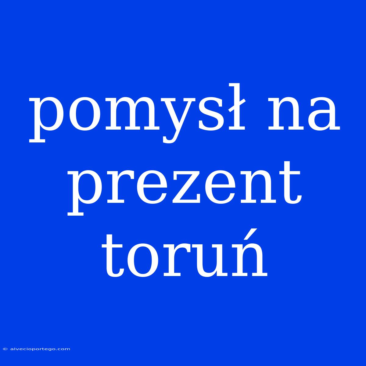 Pomysł Na Prezent Toruń