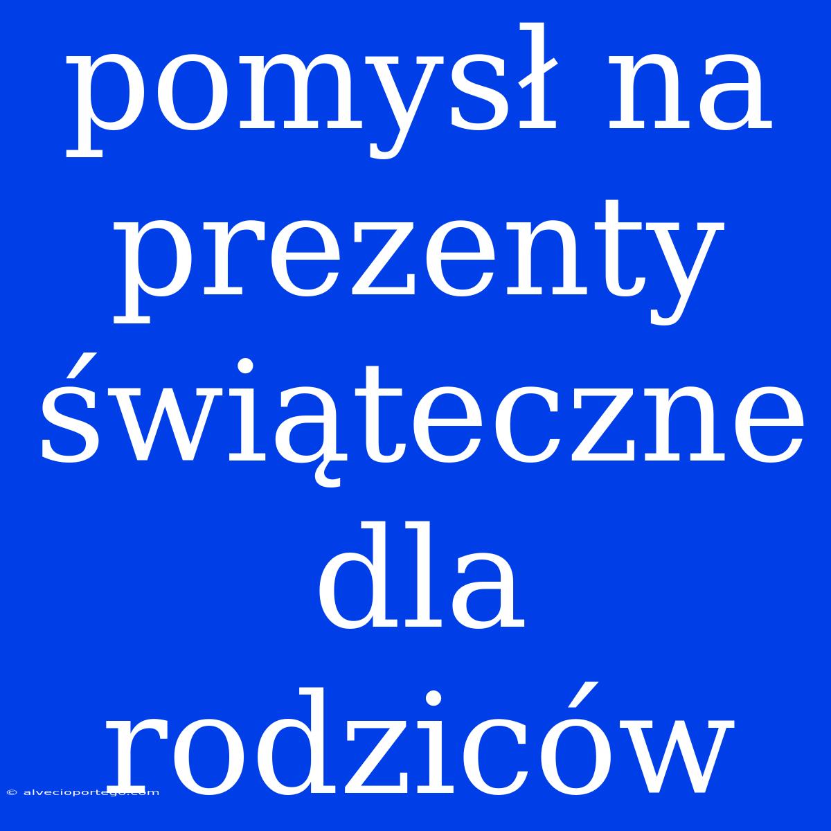 Pomysł Na Prezenty Świąteczne Dla Rodziców