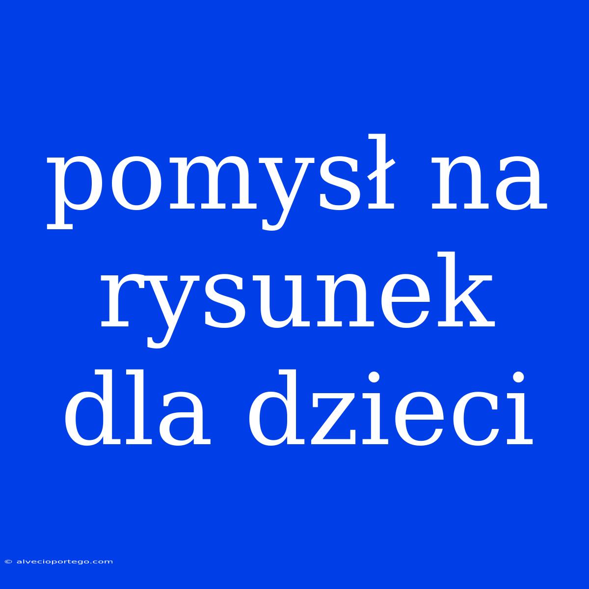 Pomysł Na Rysunek Dla Dzieci