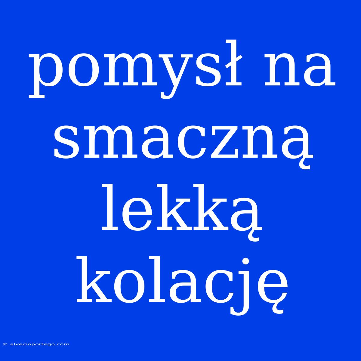 Pomysł Na Smaczną Lekką Kolację