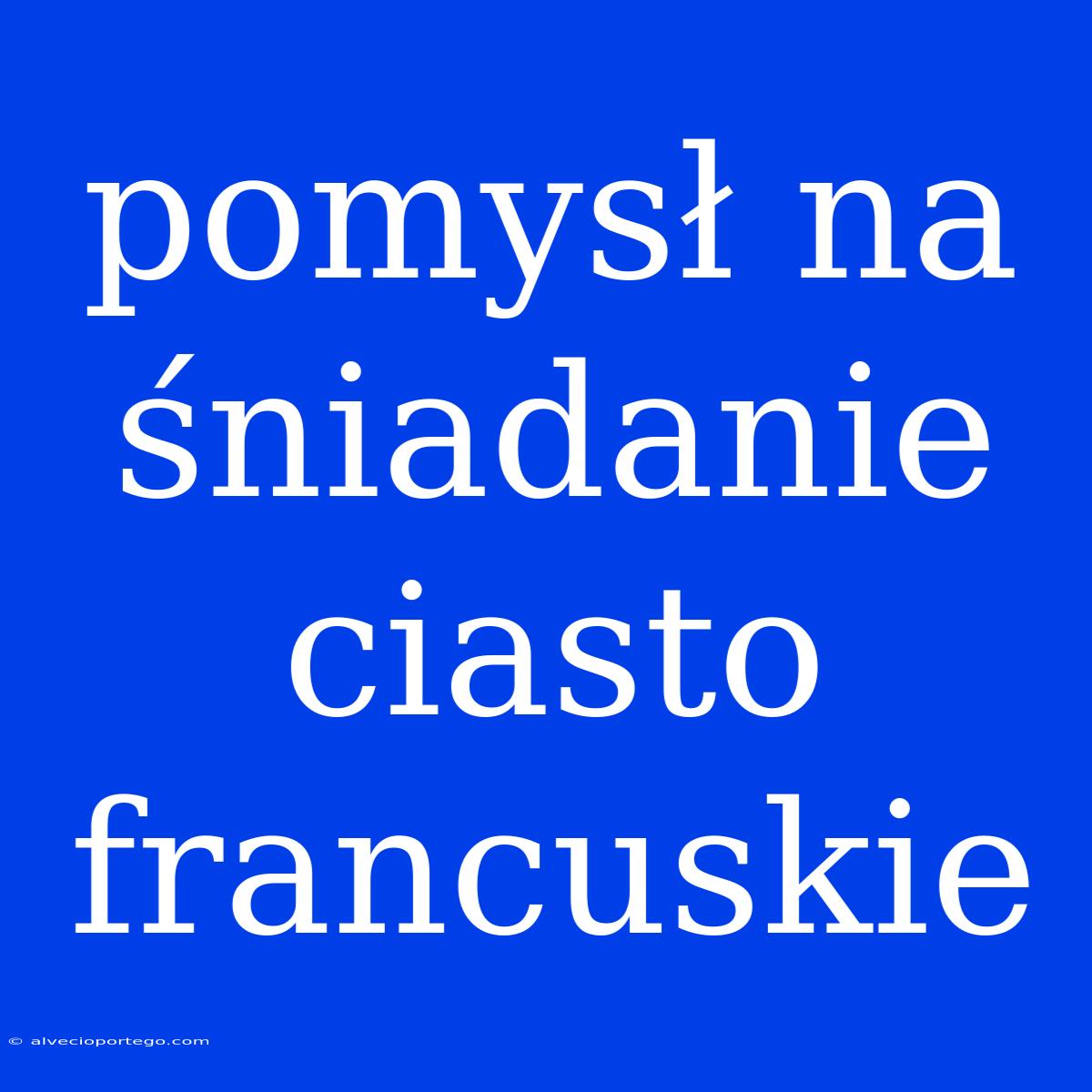 Pomysł Na Śniadanie Ciasto Francuskie