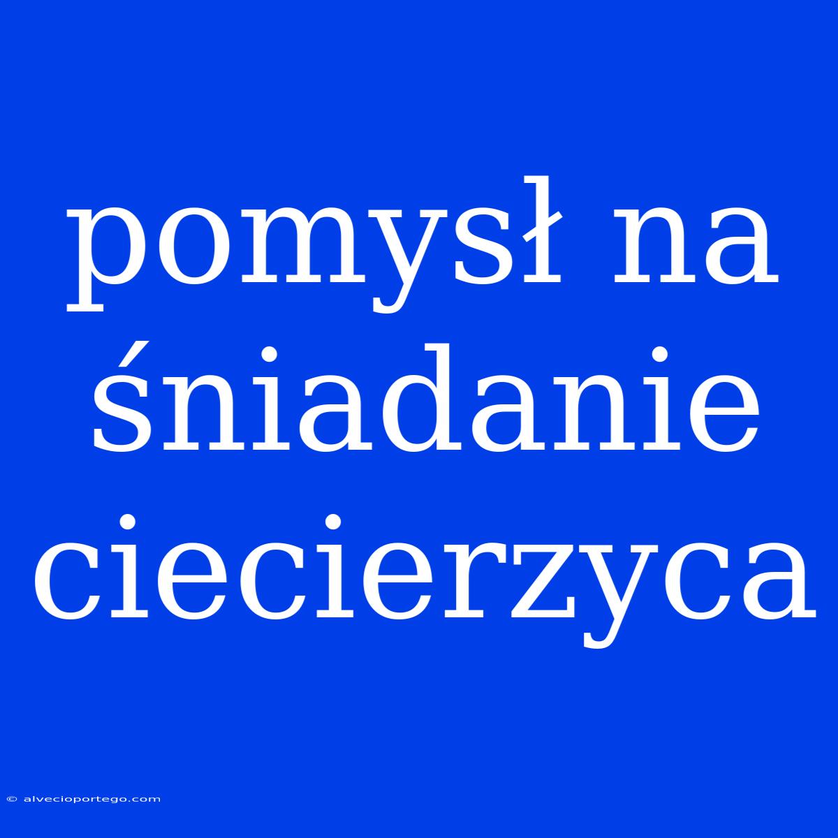 Pomysł Na Śniadanie Ciecierzyca