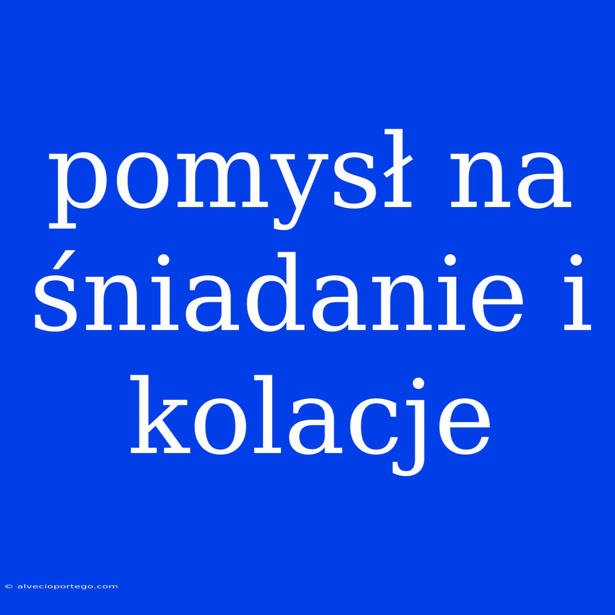 Pomysł Na Śniadanie I Kolacje