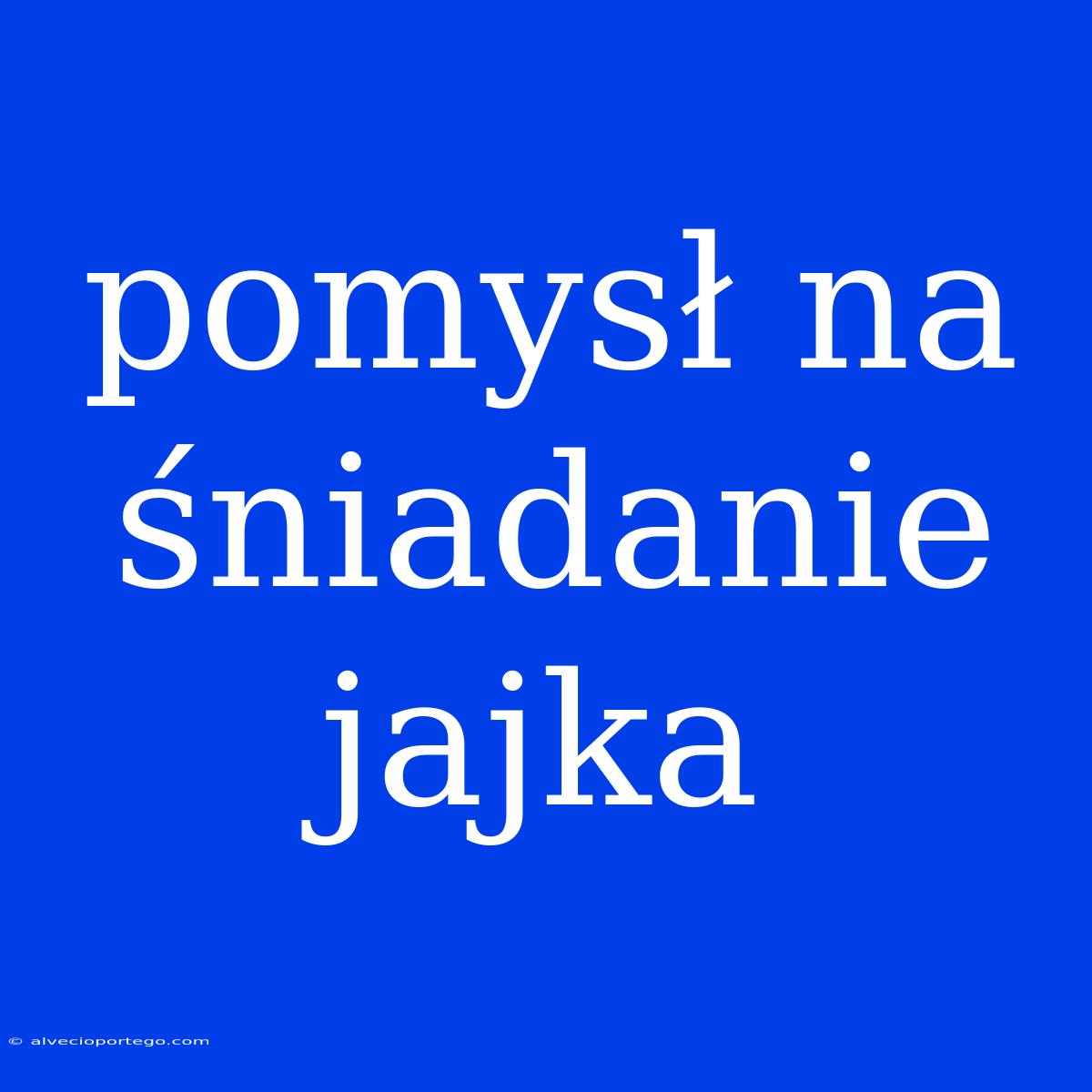 Pomysł Na Śniadanie Jajka