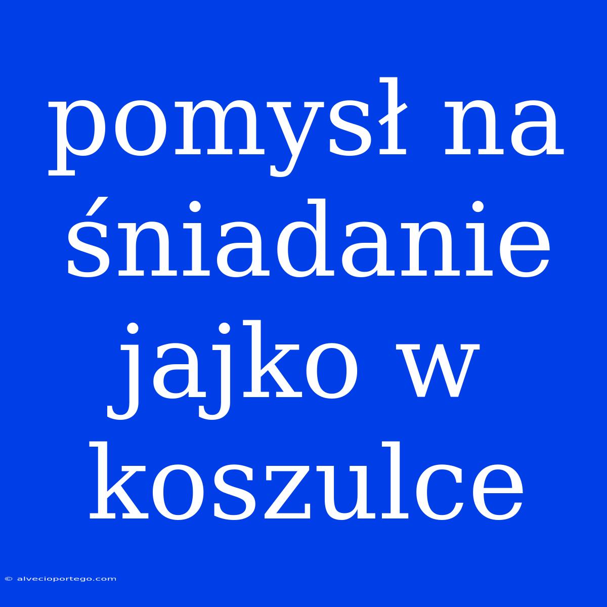 Pomysł Na Śniadanie Jajko W Koszulce