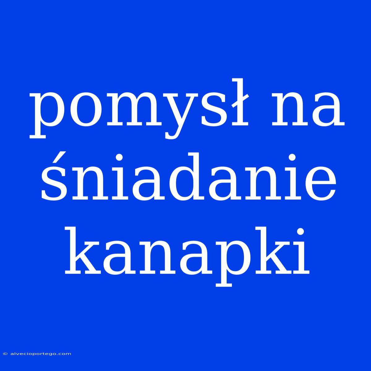 Pomysł Na Śniadanie Kanapki