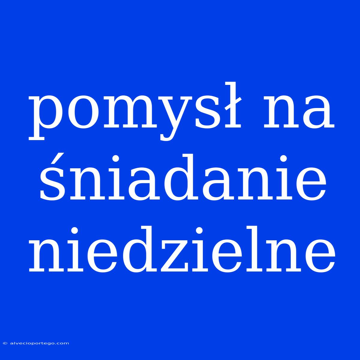 Pomysł Na Śniadanie Niedzielne