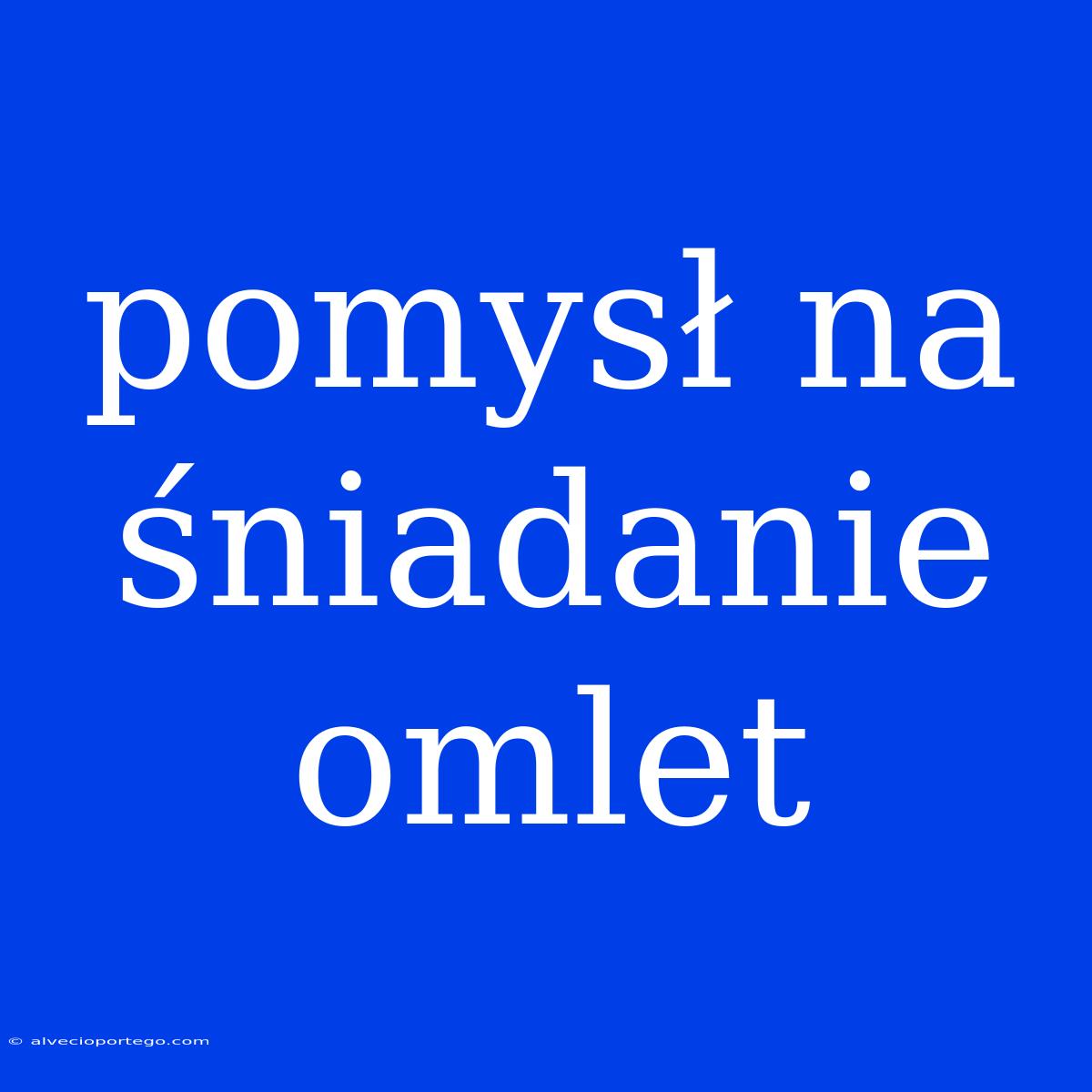 Pomysł Na Śniadanie Omlet