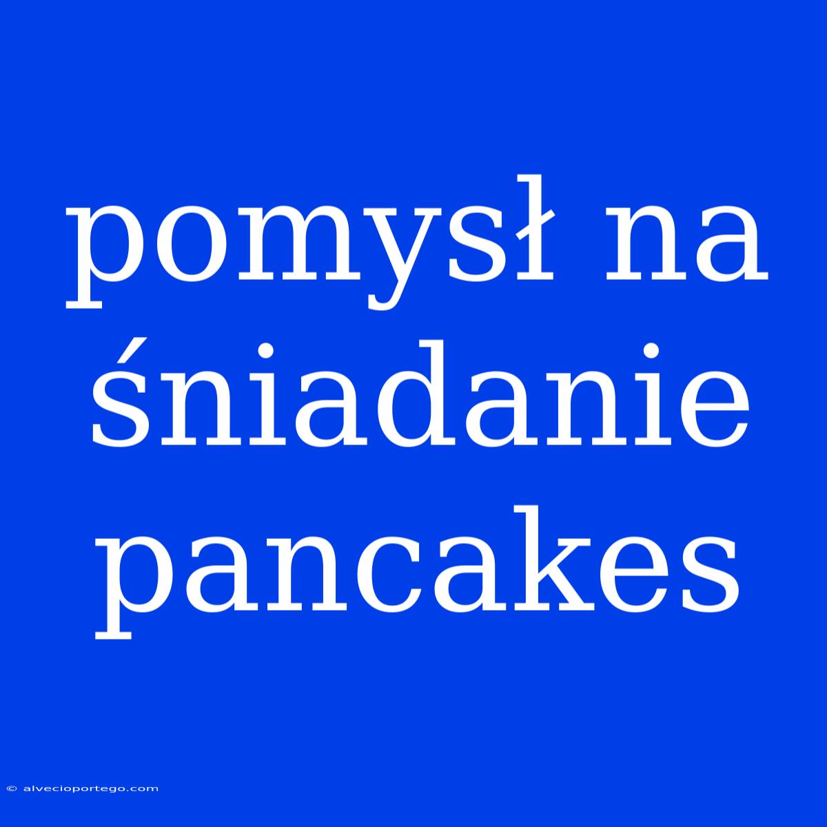 Pomysł Na Śniadanie Pancakes