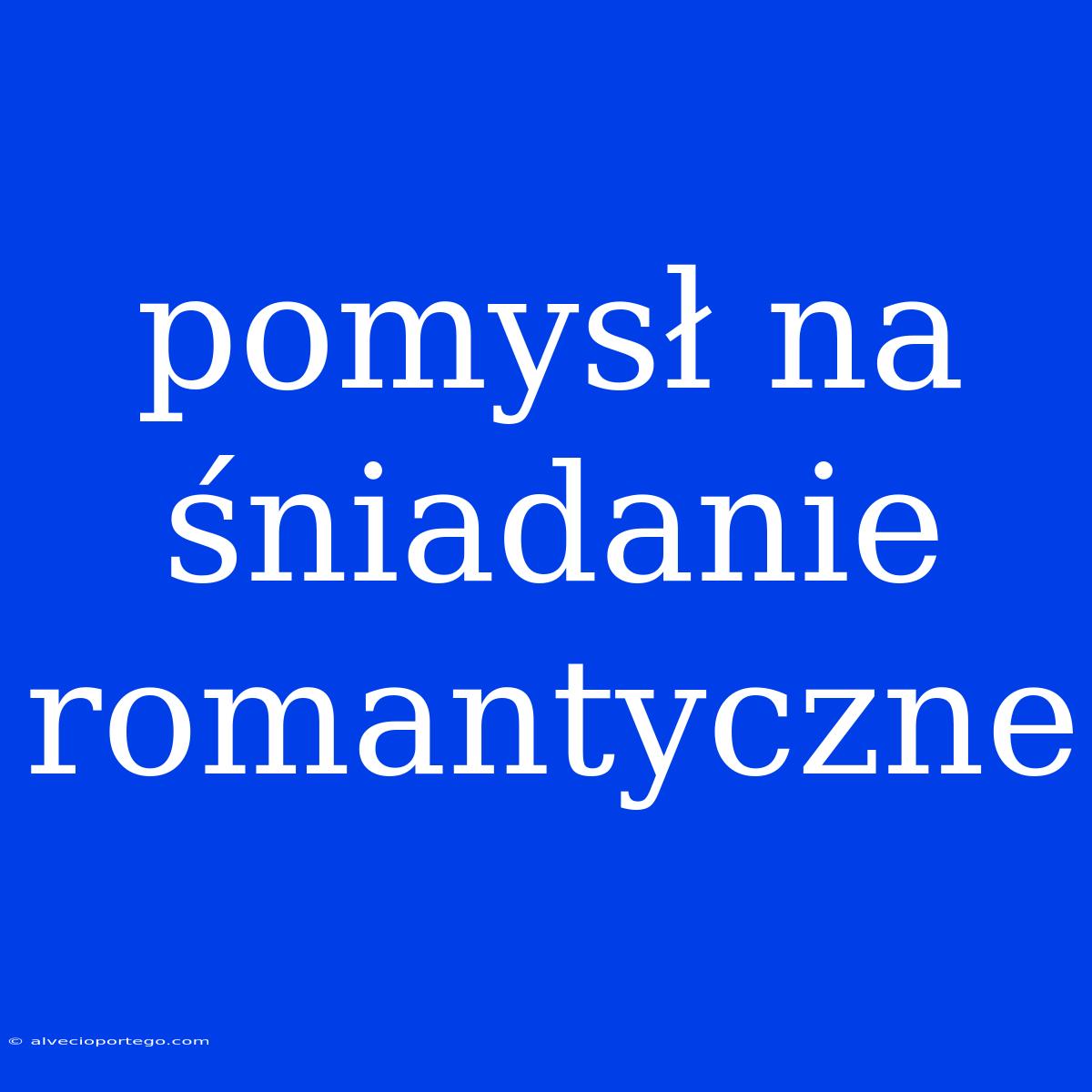 Pomysł Na Śniadanie Romantyczne