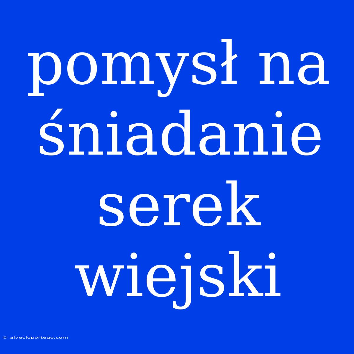 Pomysł Na Śniadanie Serek Wiejski