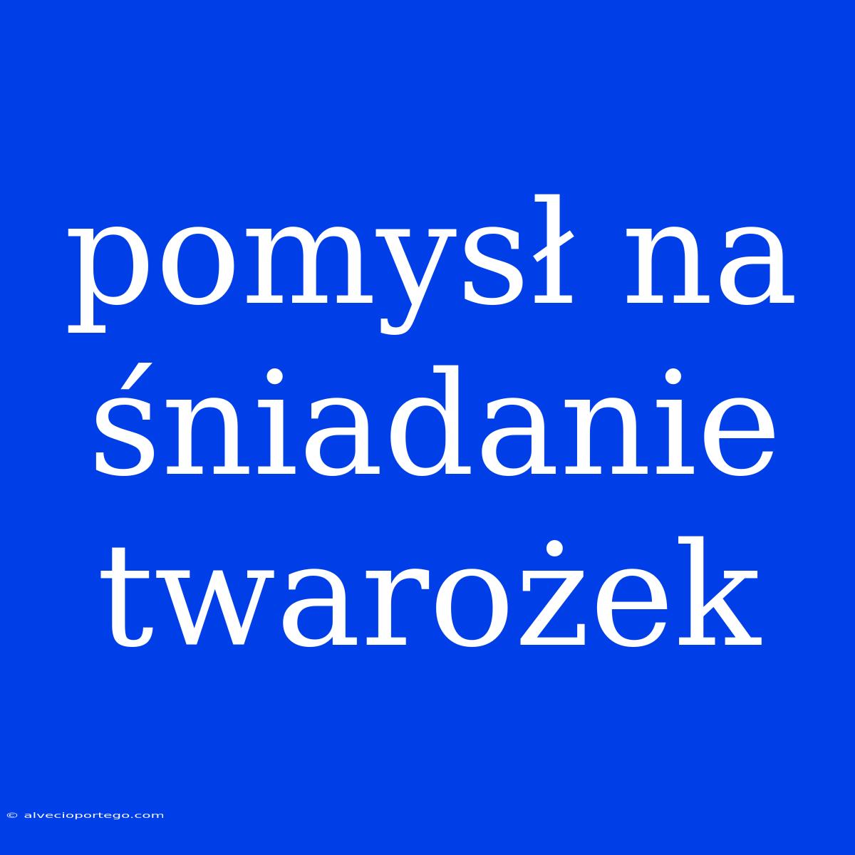 Pomysł Na Śniadanie Twarożek