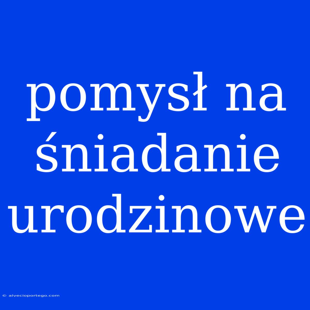 Pomysł Na Śniadanie Urodzinowe