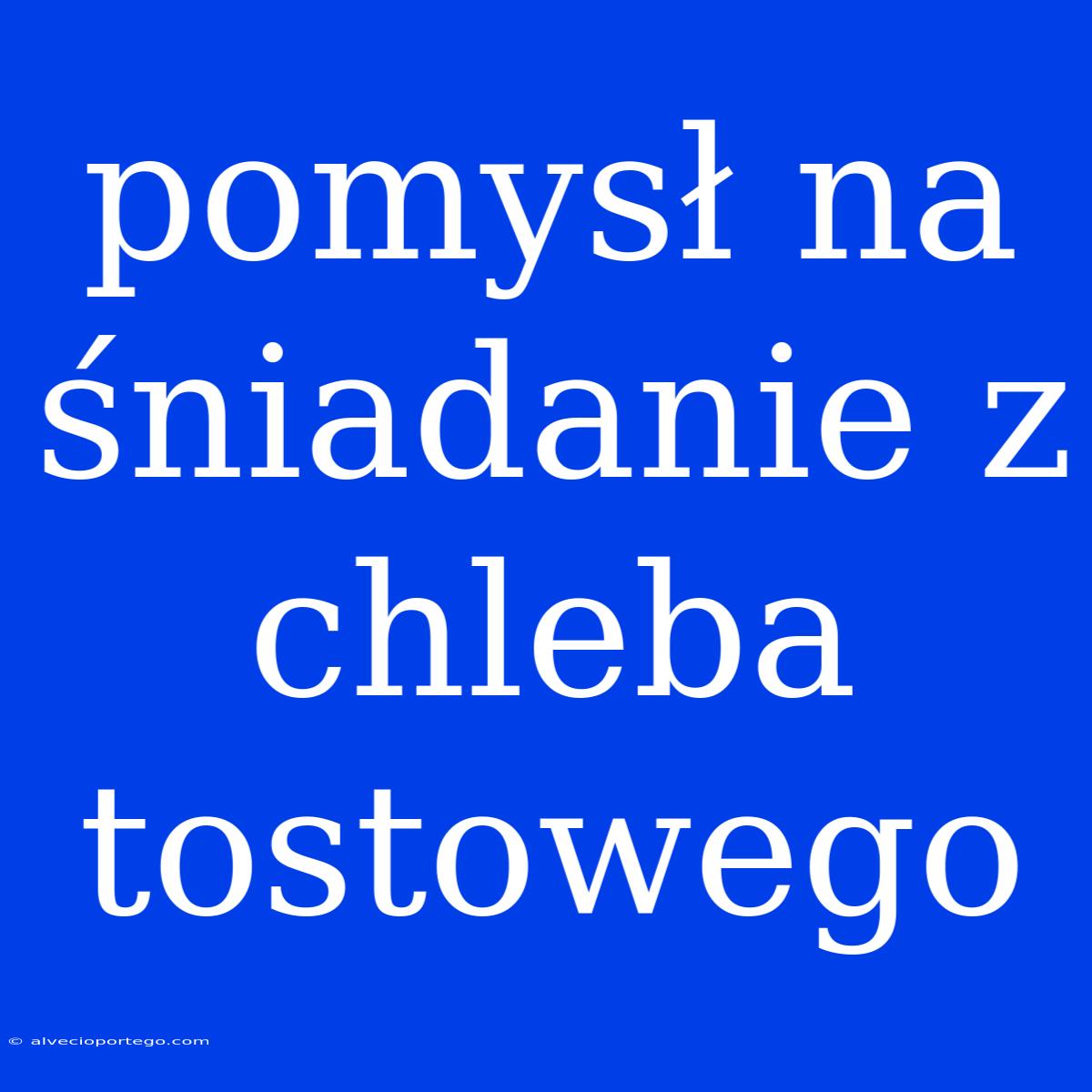 Pomysł Na Śniadanie Z Chleba Tostowego