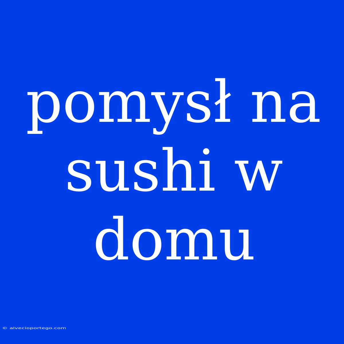 Pomysł Na Sushi W Domu