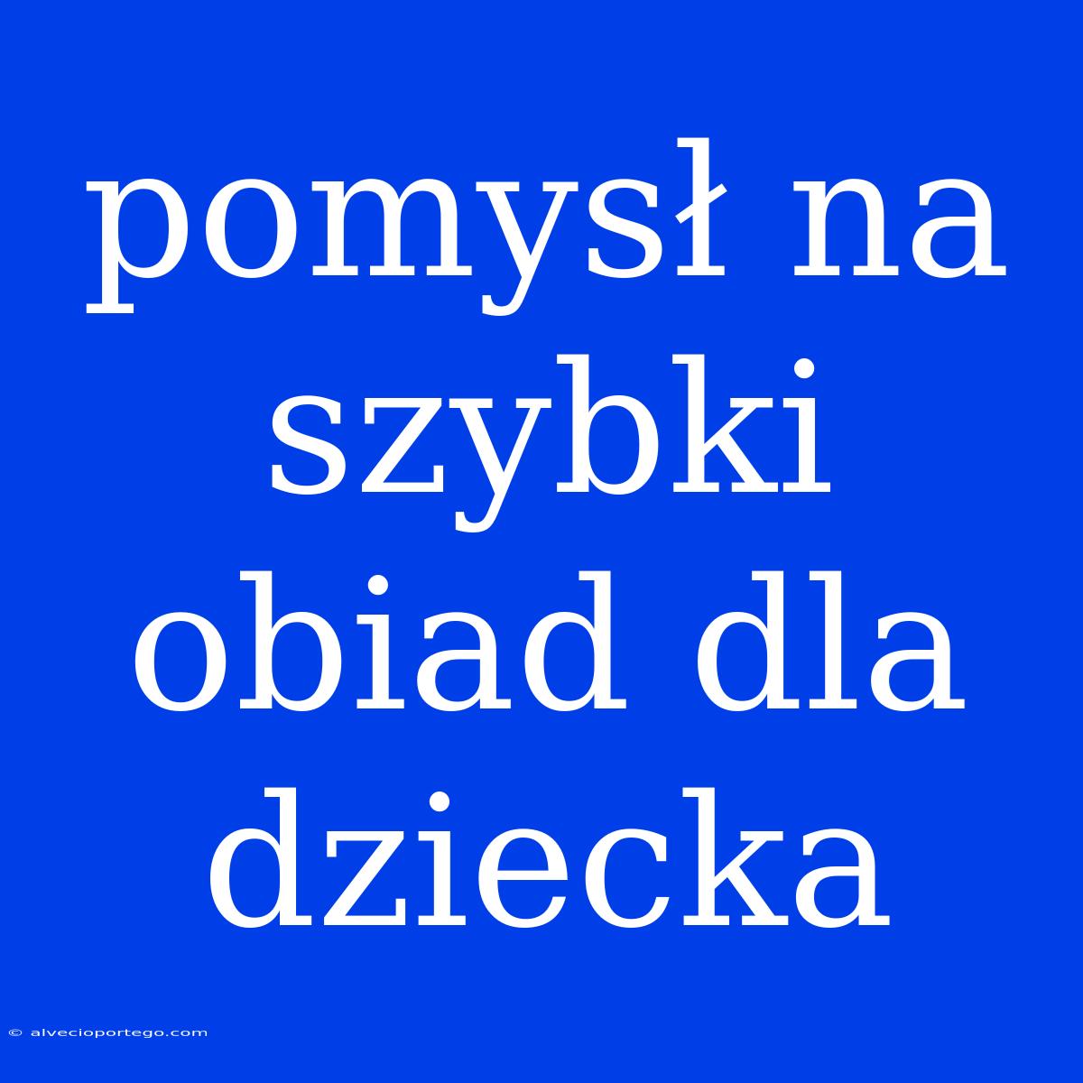 Pomysł Na Szybki Obiad Dla Dziecka