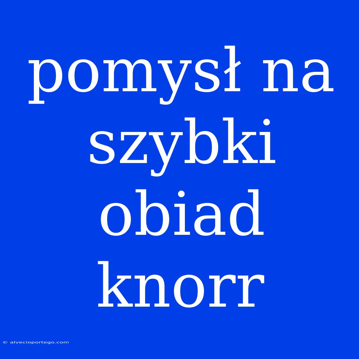 Pomysł Na Szybki Obiad Knorr