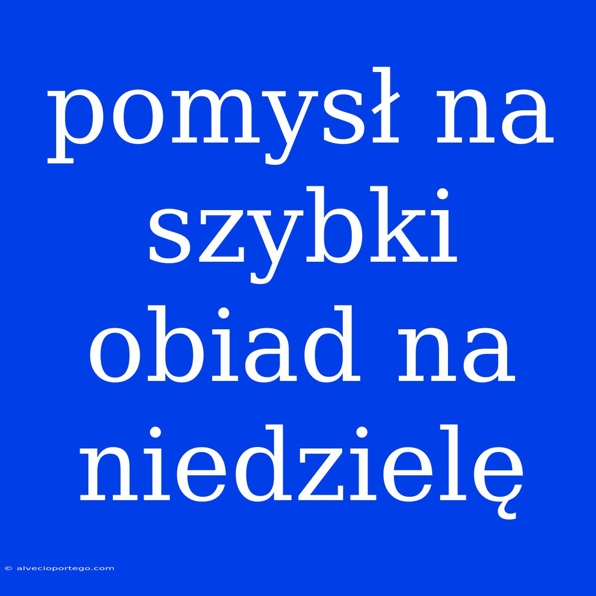 Pomysł Na Szybki Obiad Na Niedzielę