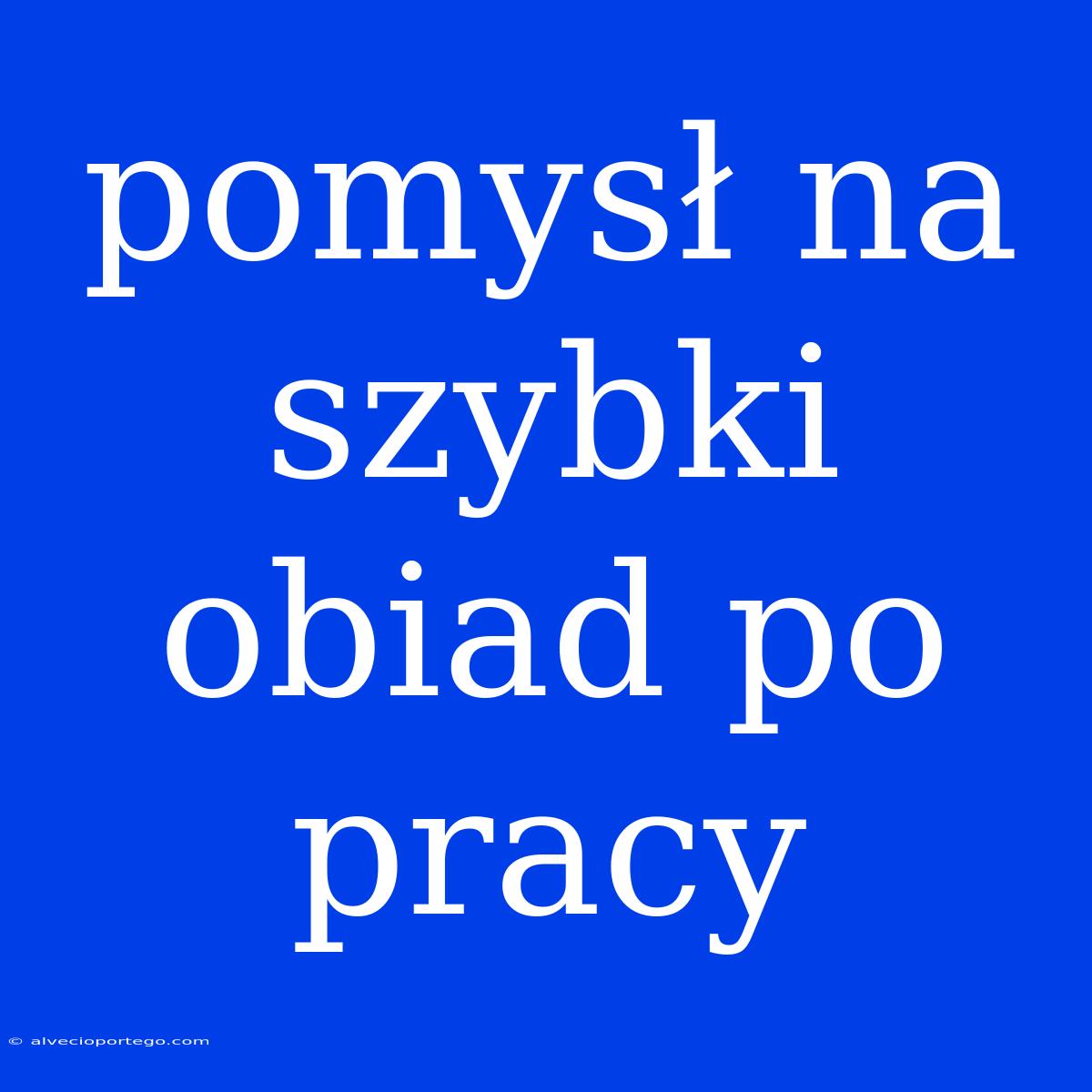 Pomysł Na Szybki Obiad Po Pracy