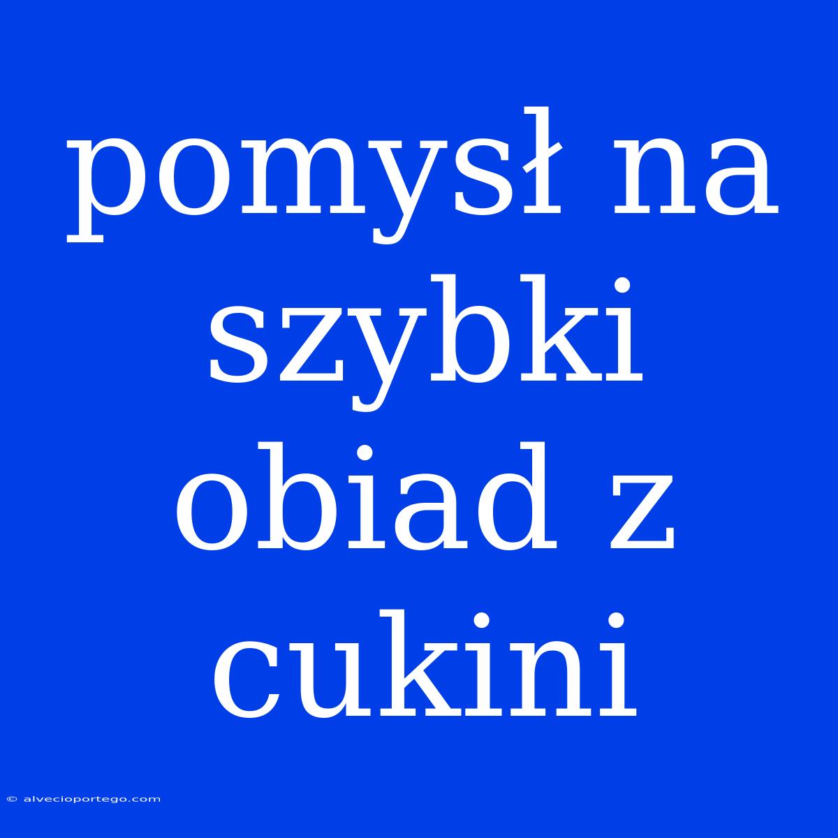 Pomysł Na Szybki Obiad Z Cukini