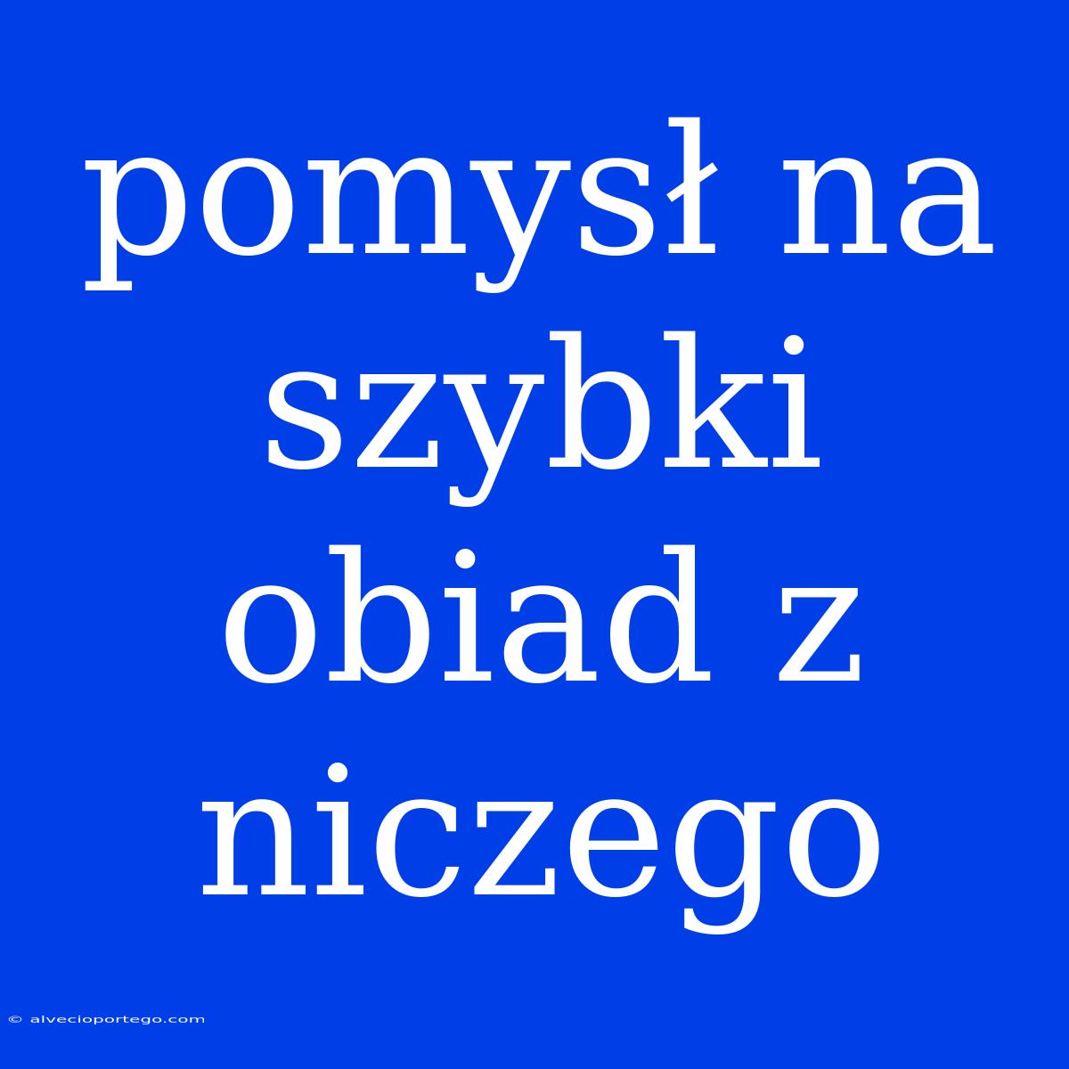 Pomysł Na Szybki Obiad Z Niczego