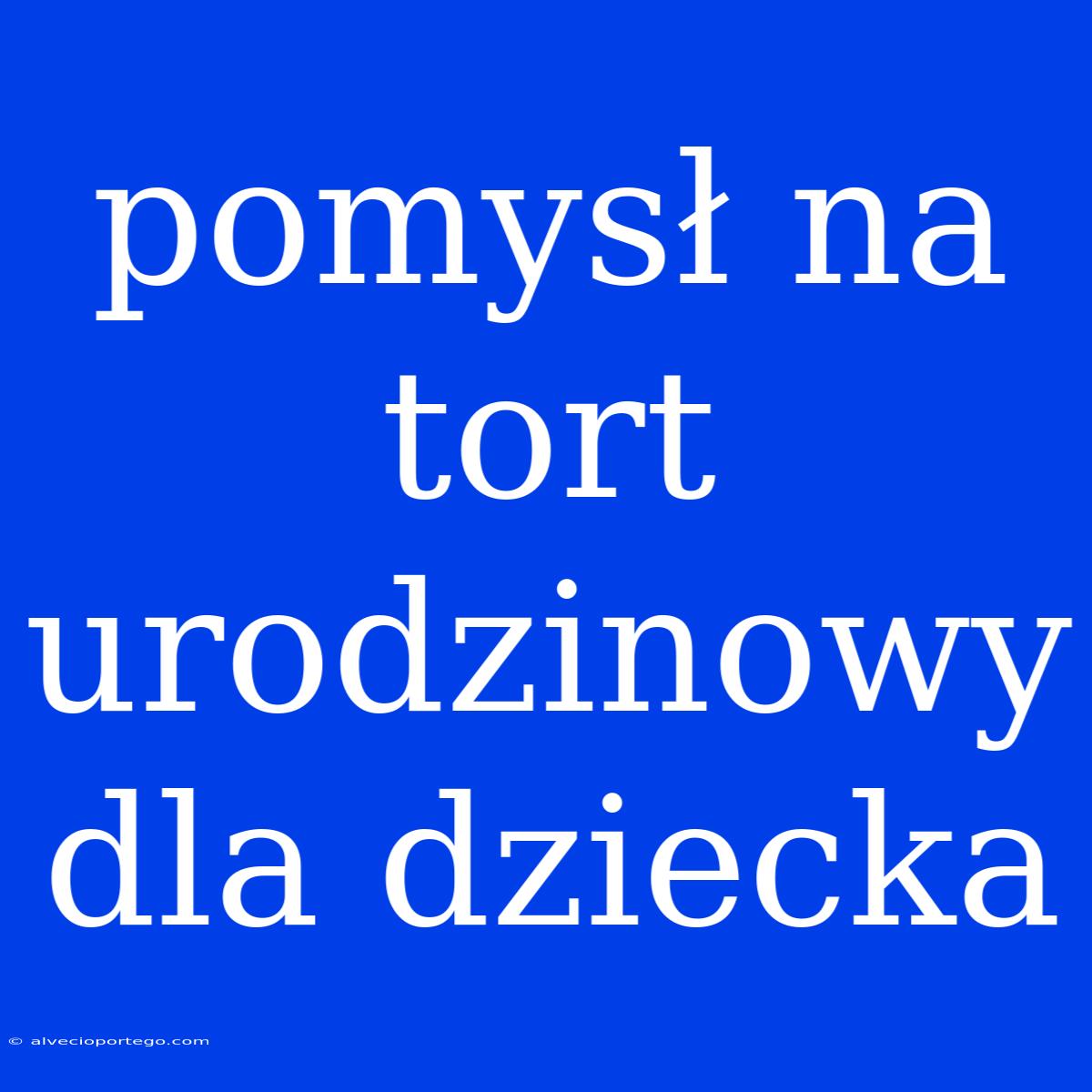 Pomysł Na Tort Urodzinowy Dla Dziecka