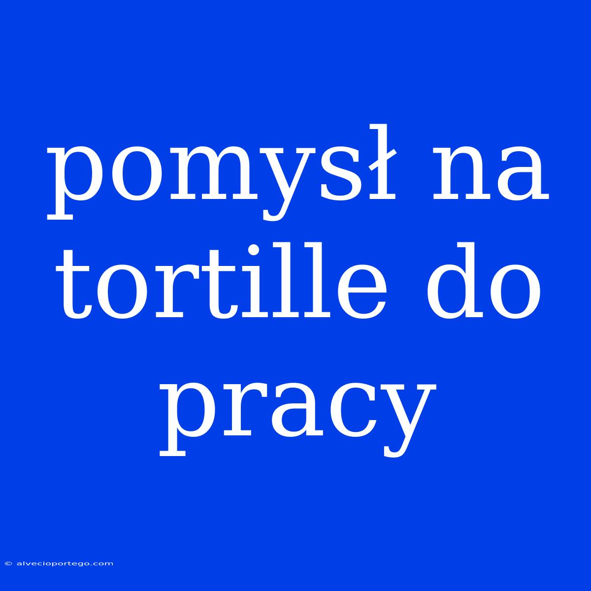 Pomysł Na Tortille Do Pracy